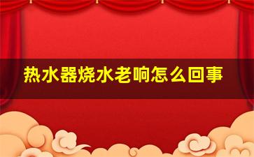 热水器烧水老响怎么回事