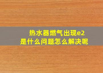 热水器燃气出现e2是什么问题怎么解决呢