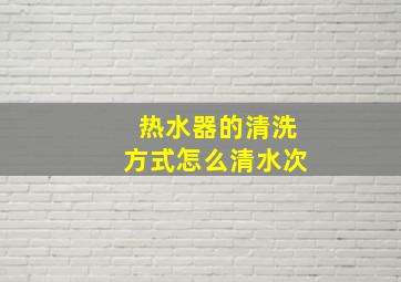 热水器的清洗方式怎么清水次