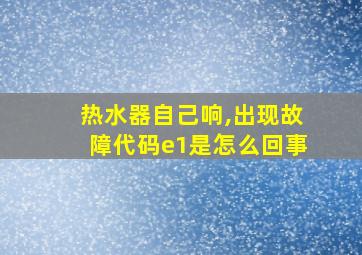 热水器自己响,出现故障代码e1是怎么回事