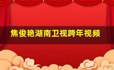 焦俊艳湖南卫视跨年视频