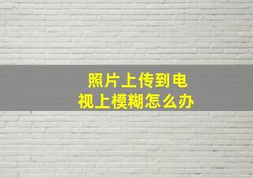 照片上传到电视上模糊怎么办