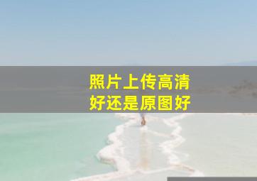 照片上传高清好还是原图好