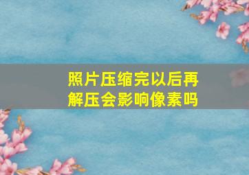 照片压缩完以后再解压会影响像素吗