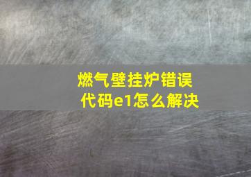 燃气壁挂炉错误代码e1怎么解决