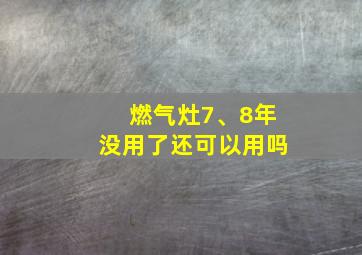 燃气灶7、8年没用了还可以用吗