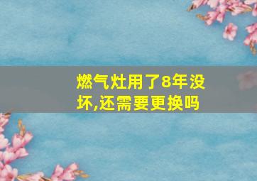 燃气灶用了8年没坏,还需要更换吗