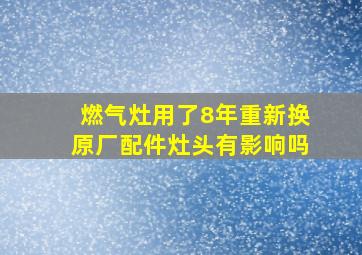 燃气灶用了8年重新换原厂配件灶头有影响吗