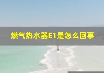 燃气热水器E1是怎么回事