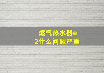 燃气热水器e2什么问题严重