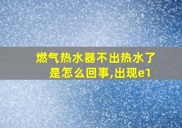 燃气热水器不出热水了是怎么回事,出现e1