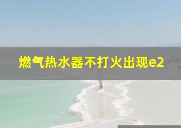 燃气热水器不打火出现e2