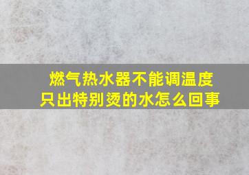 燃气热水器不能调温度只出特别烫的水怎么回事