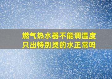 燃气热水器不能调温度只出特别烫的水正常吗