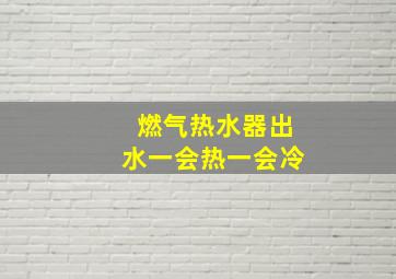 燃气热水器出水一会热一会冷