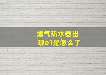 燃气热水器出现e1是怎么了