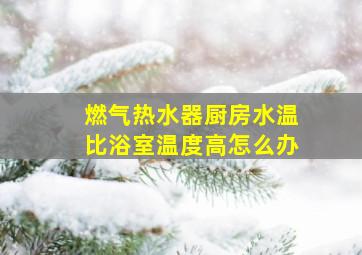 燃气热水器厨房水温比浴室温度高怎么办