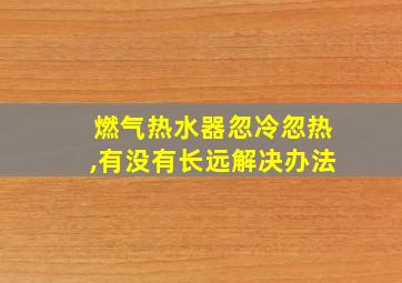 燃气热水器忽冷忽热,有没有长远解决办法