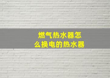 燃气热水器怎么换电的热水器