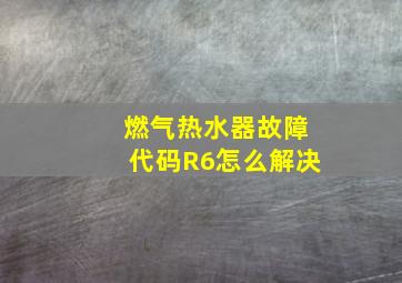 燃气热水器故障代码R6怎么解决