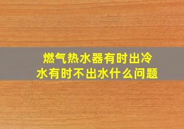 燃气热水器有时出冷水有时不出水什么问题