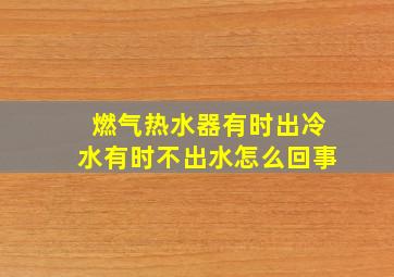 燃气热水器有时出冷水有时不出水怎么回事