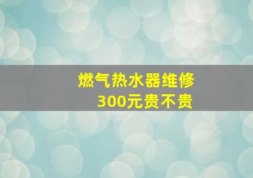 燃气热水器维修300元贵不贵