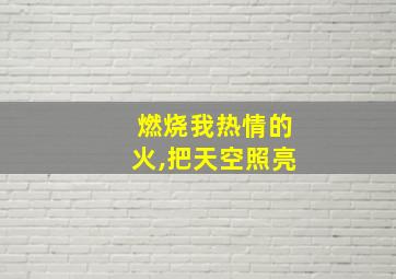 燃烧我热情的火,把天空照亮