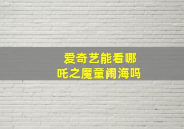 爱奇艺能看哪吒之魔童闹海吗