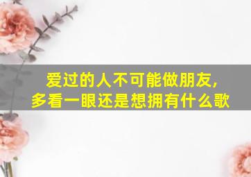 爱过的人不可能做朋友,多看一眼还是想拥有什么歌