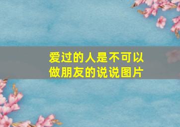 爱过的人是不可以做朋友的说说图片