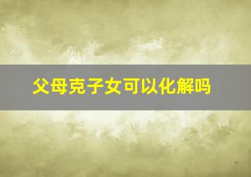 父母克子女可以化解吗