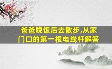 爸爸晚饭后去散步,从家门口的第一根电线杆解答