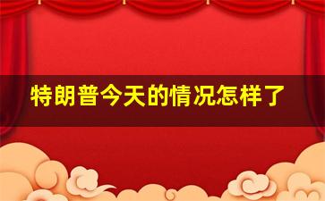 特朗普今天的情况怎样了