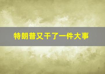 特朗普又干了一件大事