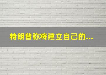 特朗普称将建立自己的...