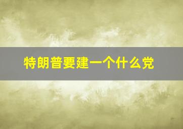 特朗普要建一个什么党