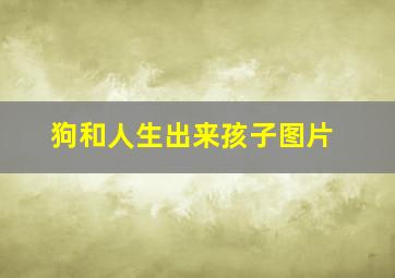 狗和人生出来孩子图片