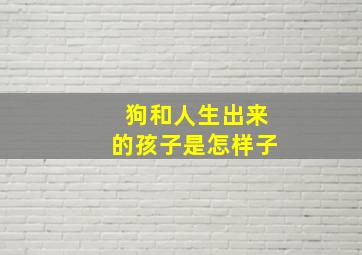 狗和人生出来的孩子是怎样子