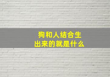 狗和人结合生出来的就是什么