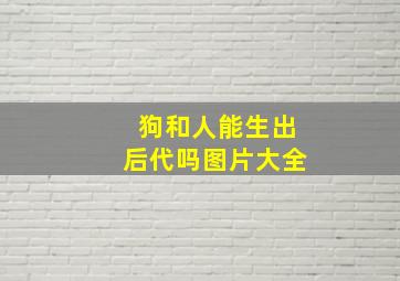 狗和人能生出后代吗图片大全