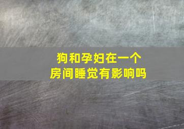 狗和孕妇在一个房间睡觉有影响吗