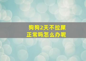 狗狗2天不拉屎正常吗怎么办呢