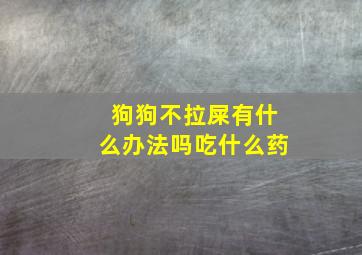 狗狗不拉屎有什么办法吗吃什么药