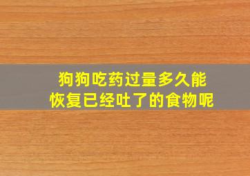 狗狗吃药过量多久能恢复已经吐了的食物呢