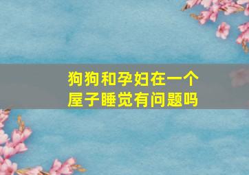 狗狗和孕妇在一个屋子睡觉有问题吗