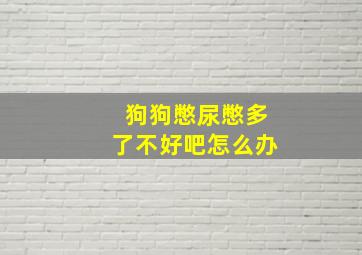 狗狗憋尿憋多了不好吧怎么办