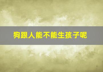 狗跟人能不能生孩子呢