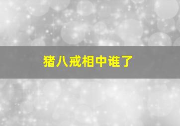 猪八戒相中谁了