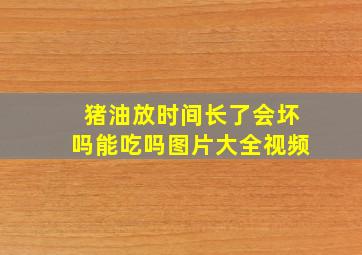 猪油放时间长了会坏吗能吃吗图片大全视频